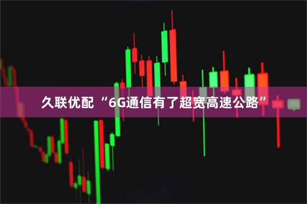 久联优配 “6G通信有了超宽高速公路”