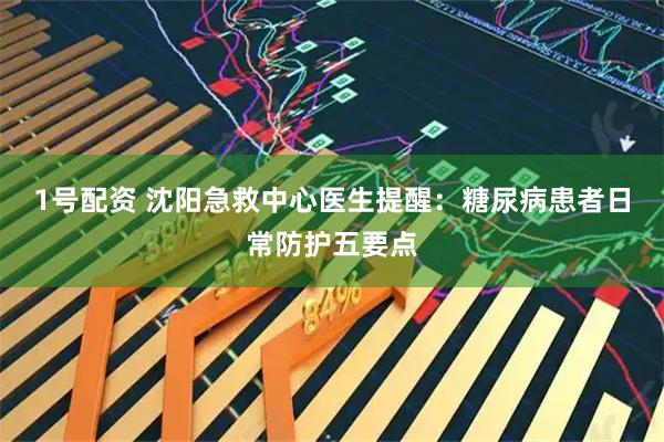 1号配资 沈阳急救中心医生提醒：糖尿病患者日常防护五要点