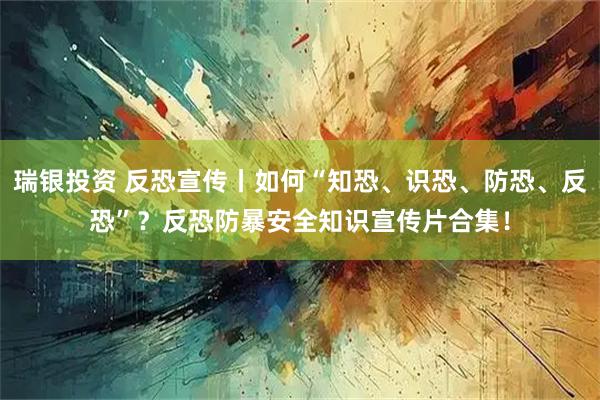 瑞银投资 反恐宣传丨如何“知恐、识恐、防恐、反恐”？反恐防暴安全知识宣传片合集！