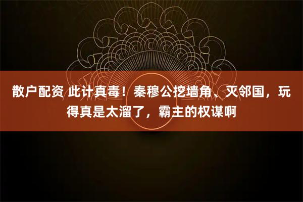 散户配资 此计真毒！秦穆公挖墙角、灭邻国，玩得真是太溜了，霸主的权谋啊