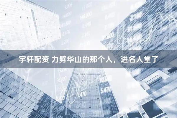 宇轩配资 力劈华山的那个人，进名人堂了
