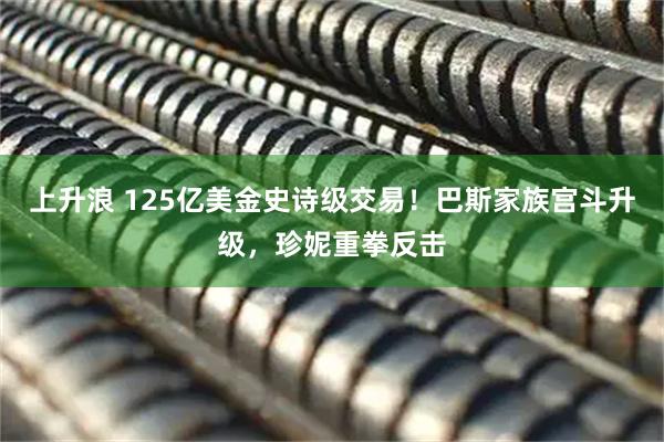 上升浪 125亿美金史诗级交易！巴斯家族宫斗升级，珍妮重拳反击